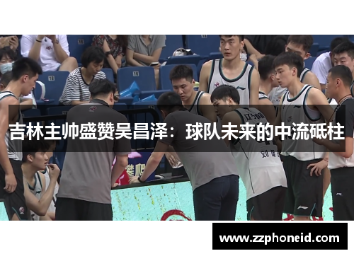 吉林主帅盛赞吴昌泽：球队未来的中流砥柱